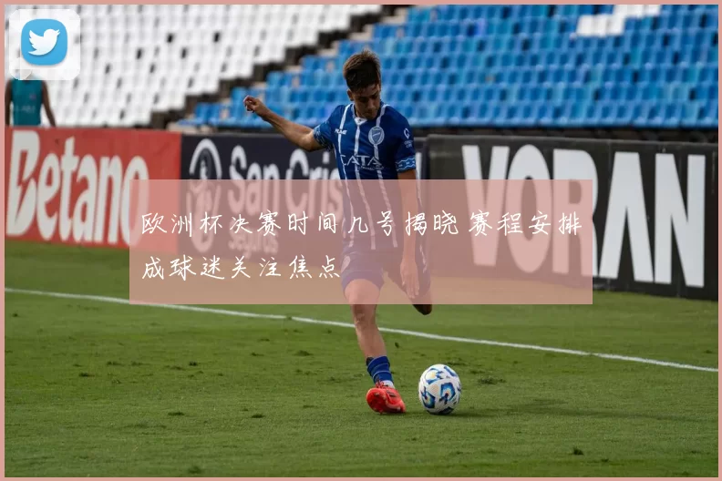 欧洲杯决赛时间几号揭晓 赛程安排成球迷关注焦点