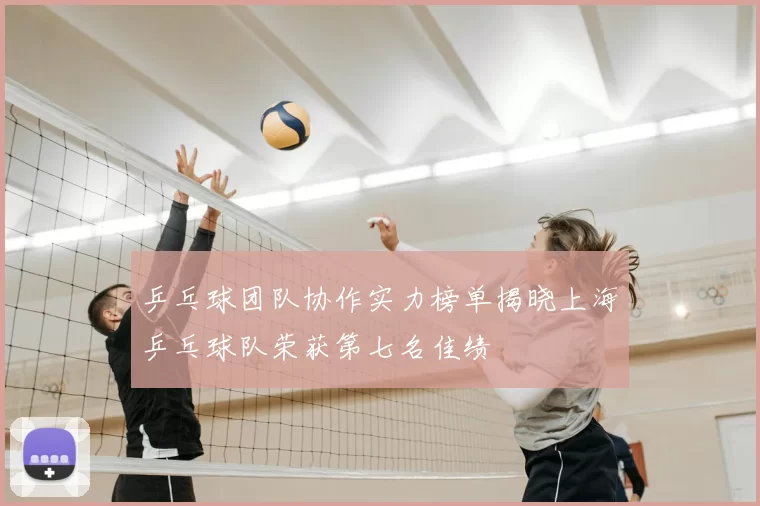乒乓球团队协作实力榜单揭晓上海乒乓球队荣获第七名佳绩