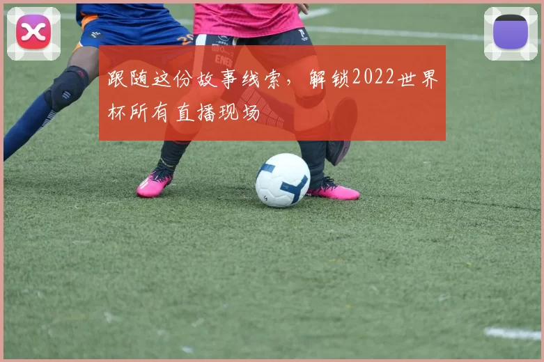 跟随这份故事线索，解锁2022世界杯所有直播现场