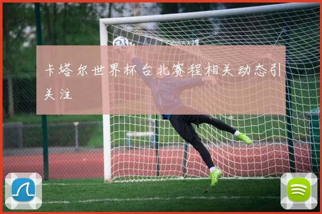 卡塔尔世界杯台北赛程相关动态引关注