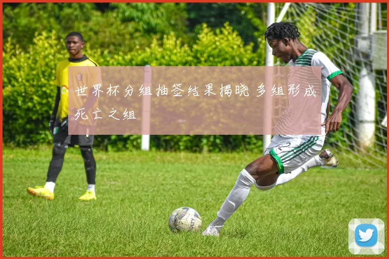 世界杯分组抽签结果揭晓 多组形成死亡之组