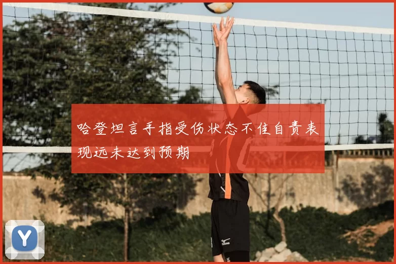 哈登坦言手指受伤状态不佳自责表现远未达到预期