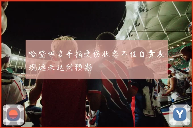 哈登坦言手指受伤状态不佳自责表现远未达到预期