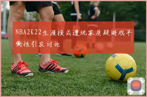 NBA2K22生涯模式遭玩家质疑游戏平衡性引发讨论