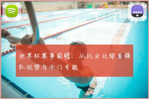 世界杯赛事前瞻：从比分让球看强队优势与冷门可能