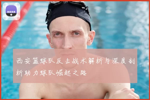 西安篮球队反击战术解析与深度剖析助力球队崛起之路