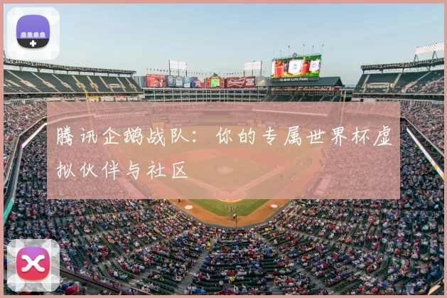 腾讯企鹅战队:你的专属世界杯虚拟伙伴与社区