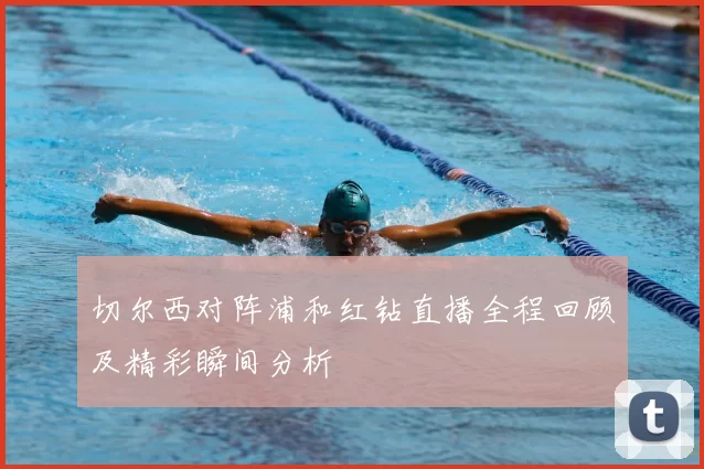 切尔西对阵浦和红钻直播全程回顾及精彩瞬间分析