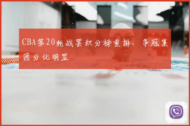 CBA第20轮战罢积分榜重排,争冠集团分化明显