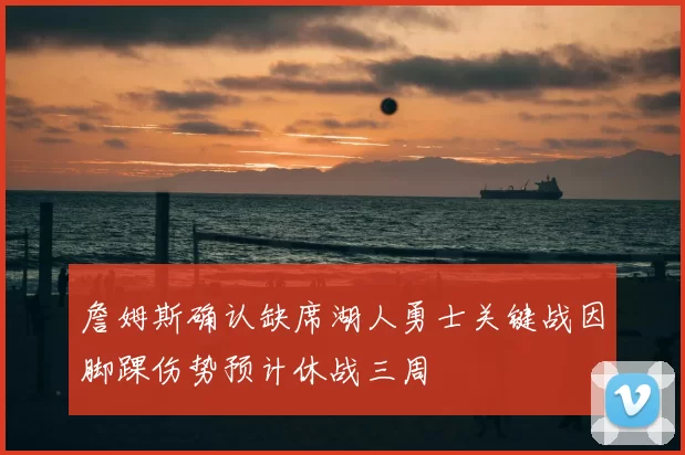 詹姆斯确认缺席湖人勇士关键战因脚踝伤势预计休战三周