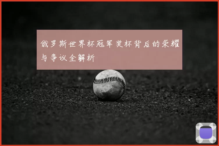 俄罗斯世界杯冠军奖杯背后的荣耀与争议全解析