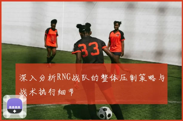 深入分析RNG战队的整体压制策略与战术执行细节