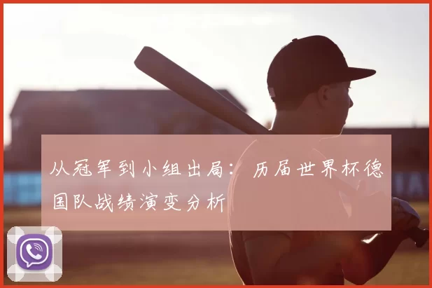 从冠军到小组出局：历届世界杯德国队战绩演变分析