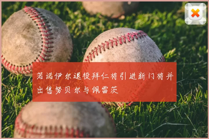 若诺伊尔退役拜仁将引进新门将并出售努贝尔与佩雷茨