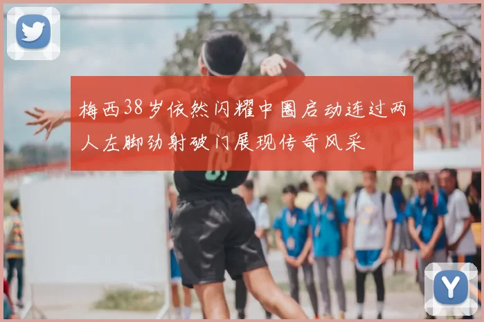梅西38岁依然闪耀中圈启动连过两人左脚劲射破门展现传奇风采