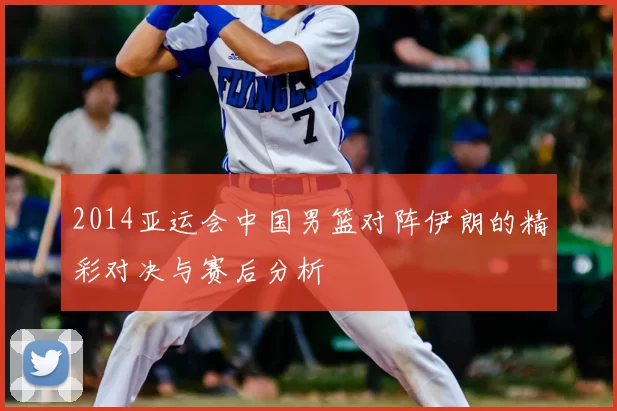 2014亚运会中国男篮对阵伊朗的精彩对决与赛后分析