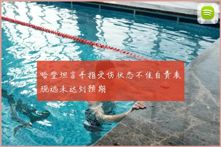 哈登坦言手指受伤状态不佳自责表现远未达到预期