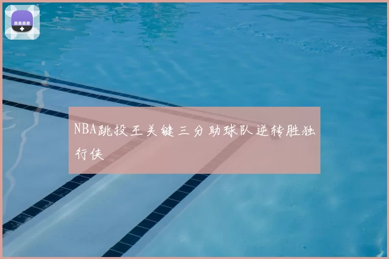 NBA跳投王关键三分助球队逆转胜独行侠