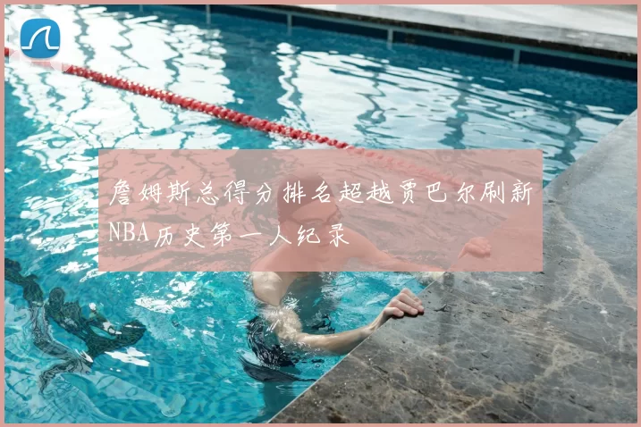 詹姆斯总得分排名超越贾巴尔刷新NBA历史第一人纪录