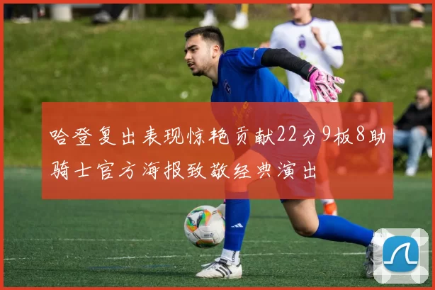 哈登复出表现惊艳贡献22分9板8助骑士官方海报致敬经典演出