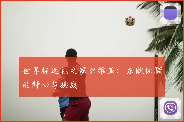 世界杯巡礼之塞尔维亚:东欧铁骑的野心与挑战