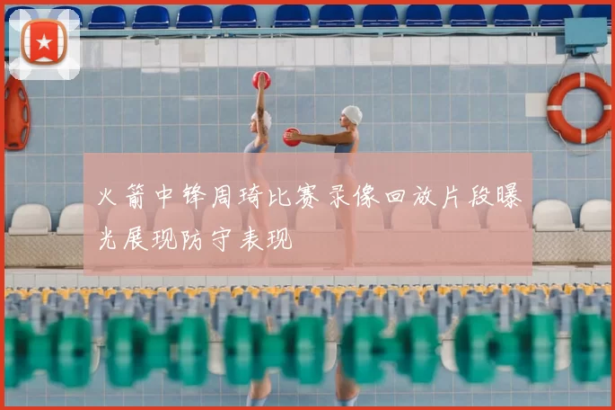 火箭中锋周琦比赛录像回放片段曝光展现防守表现