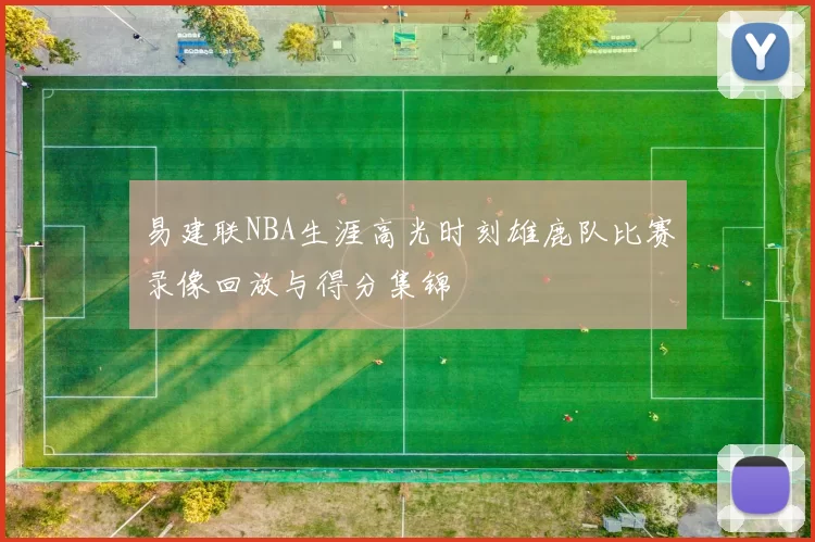 易建联NBA生涯高光时刻雄鹿队比赛录像回放与得分集锦