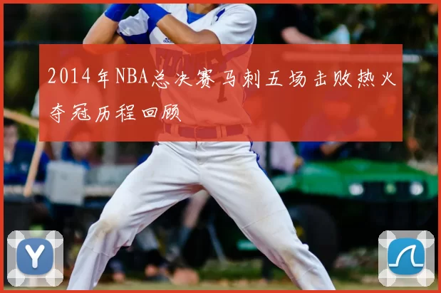 2014年NBA总决赛马刺五场击败热火夺冠历程回顾