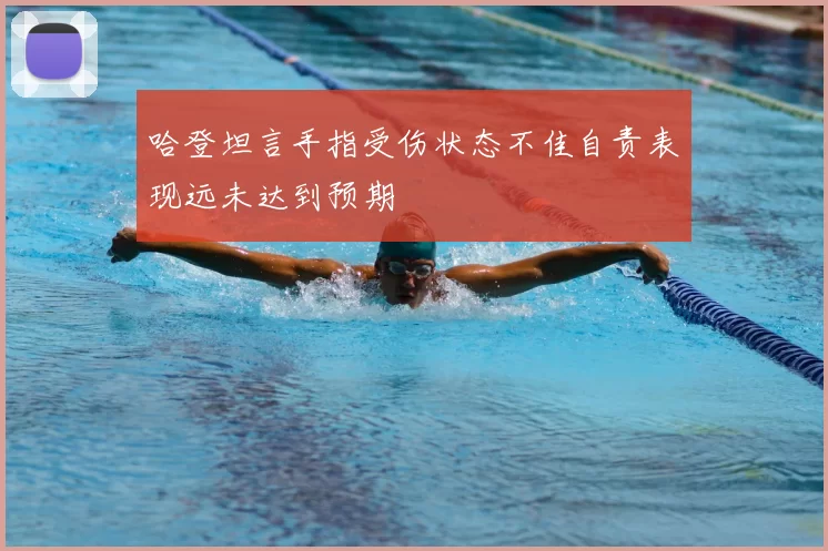 哈登坦言手指受伤状态不佳自责表现远未达到预期