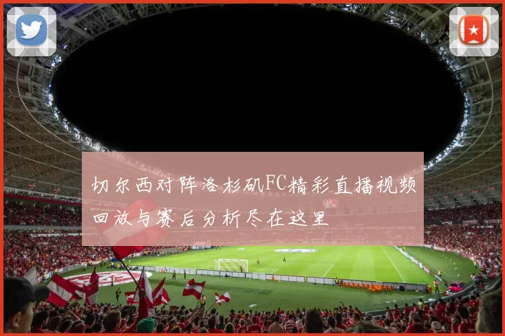 切尔西对阵洛杉矶FC精彩直播视频回放与赛后分析尽在这里