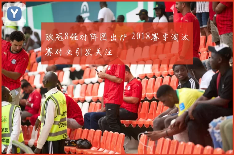 欧冠8强对阵图出炉 2018赛季淘汰赛对决引发关注