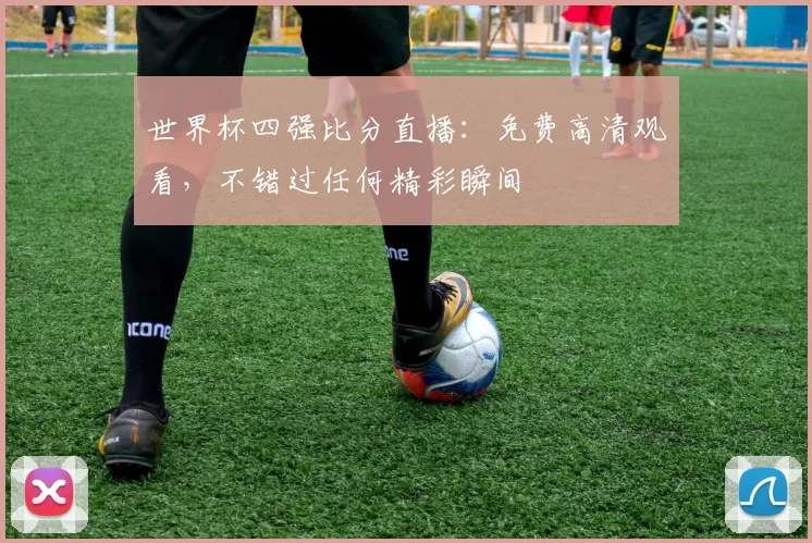 世界杯四强比分直播:免费高清观看,不错过任何精彩瞬间