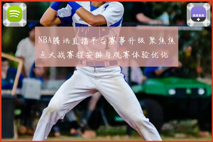 NBA腾讯直播平台赛事升级 聚焦焦点大战赛程安排与观赛体验优化